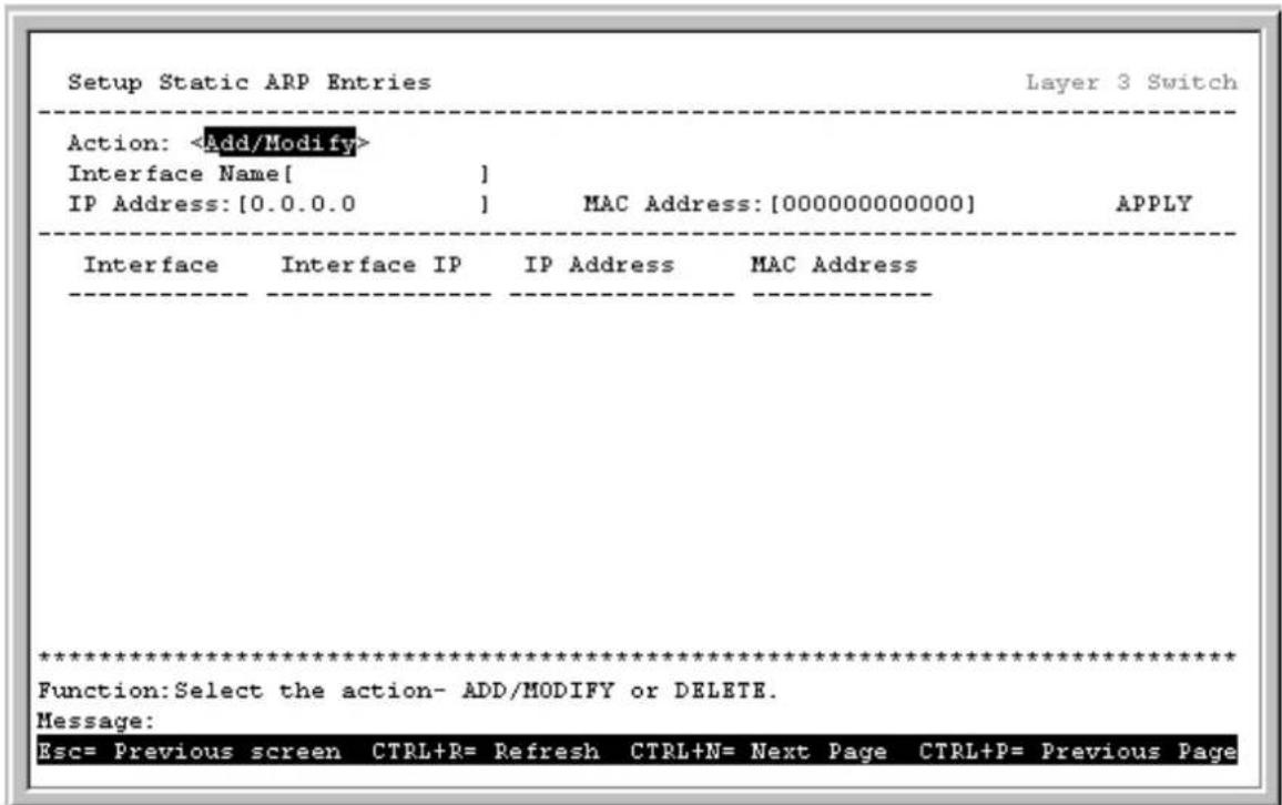Setup Static ARP Entries Layer 3 Switch Action: Interface Name[ ] IP Address:[0.0.0.0] MAC Address:[000000000000] APPLY Interface Interface IP IP Address MAC Address ****************** Function:Select the action- ADD/MODIFY or DELETE. Message: Esc= Previous screen CTRL+R= Refresh CTRL+N= Next Page CTRL+P= Previous Page