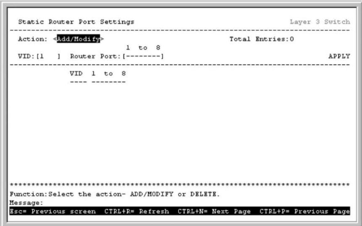 Static Router Port Settings Layer 3 Switch Action: Total Entries:0 1 to 8 VID: [1 ] Router Port: [----] APPLY VID 1 to 8 ***** Function:Select the action- ADD/MODIFY or DELETE. Message: Esc= Previous screen CTRL+R= Refresh CTRL+N= Next Page CTRL+P= Previous Page
