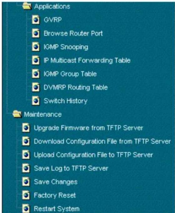 Applications GVRP Browse Router Port IGMP Snooping IP Multicast Forwarding Table IGMP Group Table DVMRP Routing Table Switch History Maintenance Upgrade Firmware from TFTP Server Download Configuration File from TFTP Server Upload Configuration File to TFTP Server Save Log to TFTP Server Save Changes Factory Reset Restart System