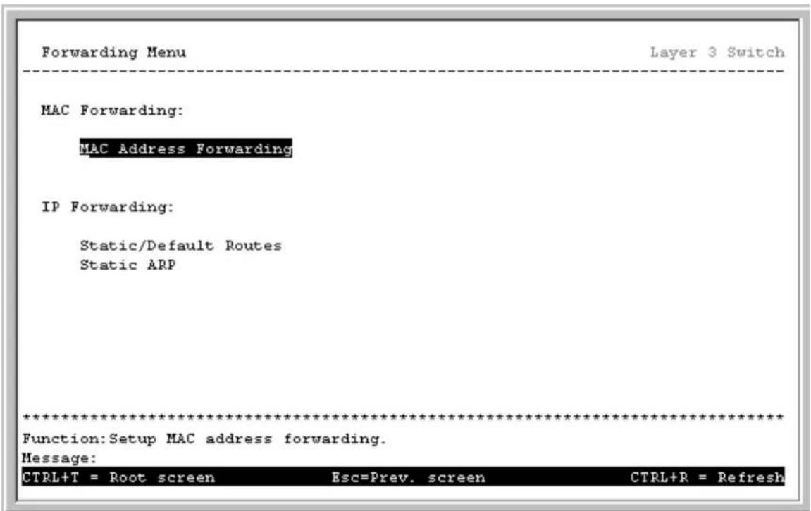 Forwarding Menu Layer 3 Switch MAC Forwarding: MAC Address Forwarding IP Forwarding: Static/Default Routes Static ARP ************************** Function: Setup MAC address forwarding. Message: CTRL+T = Root screen Esc=Prev. screen CTRL+R = Refresh