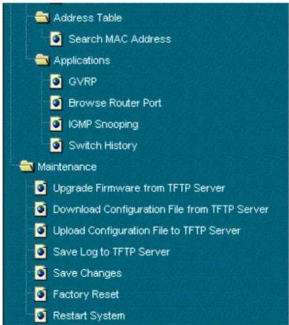 Address Table Search MAC Address Applications GVRP Browse Router Port IGMP Snooping Switch History Maintenance Upgrade Firmware from TFTP Server Download Configuration File from TFTP Server Upload Configuration File to TFTP Server Save Log to TFTP Server Save Changes Factory Reset Restart System