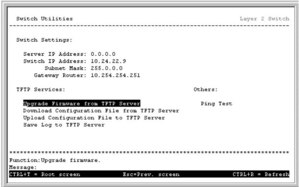 Switch Utilities Layer 2 Switch Switch Settings: Server IP Address: 0.0.0.0 Switch IP Address: 10.24.22.9 Subnet Mask: 255.0.0.0 Gateway Router: 10.254.254.251 TFTP Services: Others: Upgrade Firmware from TFTP Server Ping Test Download Configuration File from TFTP Server Upload Configuration File to TFTP Server Save Log to TFTP Server ************************** Function: Upgrade firmware. Message: CTRL+T = Root screen Esc=Prev. screen CTRL+R = Refresh