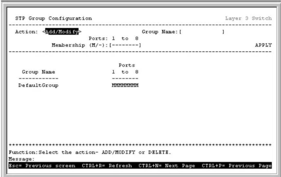 STP Group Configuration Layer 3 Switch Action: Group Name: [ ] Ports: 1 to 8 Membership (M/-): [----] APPLY Group Name Ports 1 to 8 DefaultGroup MHHHHHHH ****************** Function:Select the action- ADD/MODIFY or DELETE. Message: Esc= Previous screen CTRL+R= Refresh CTRL+N= Next Page CTRL+P= Previous Page