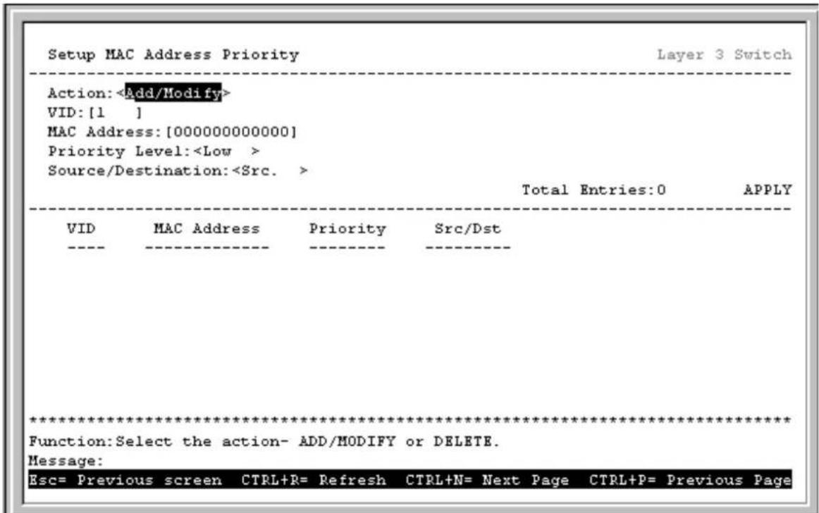 Setup MAC Address Priority Layer 3 Switch Action: VID: [1 ] MAC Address: [0000000000000] Priority Level: Source/Destination: Total Entries: 0 APPLY VID MAC Address Priority Src/Dst ********** Function: Select the action- ADD/MODIFY or DELETE. Message: Esc= Previous screen CTRL+R= Refresh CTRL+N= Next Page CTRL+P= Previous Page