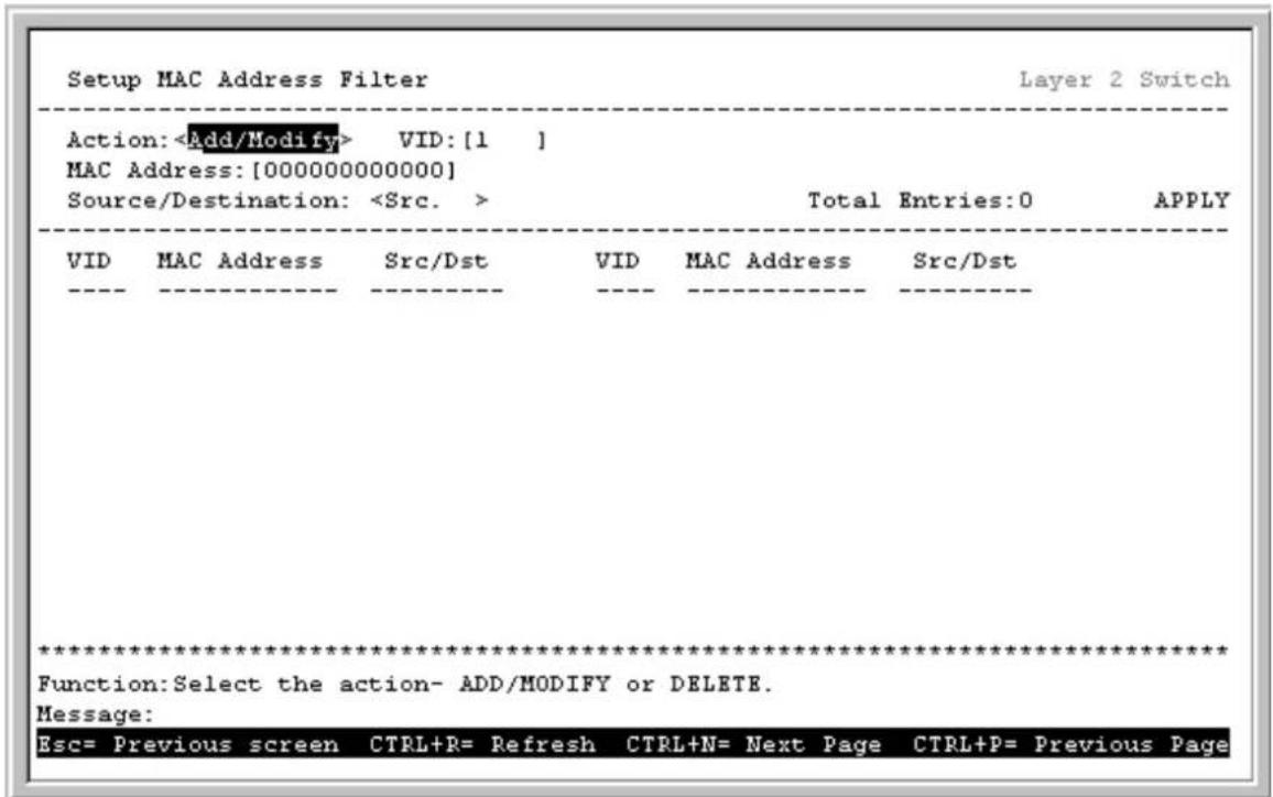 Setup MAC Address Filter Layer 2 Switch Action: Add/Modify> VID: [1 ] MAC Address: [000000000000] Source/Destination: Total Entries: 0 APPLY VID MAC Address Src/Dst VID MAC Address Src/Dst *********************** Function: Select the action- ADD/MODIFY or DELETE. Message: Esc= Previous screen CTRL+R= Refresh CTRL+N= Next Page CTRL+P= Previous Page