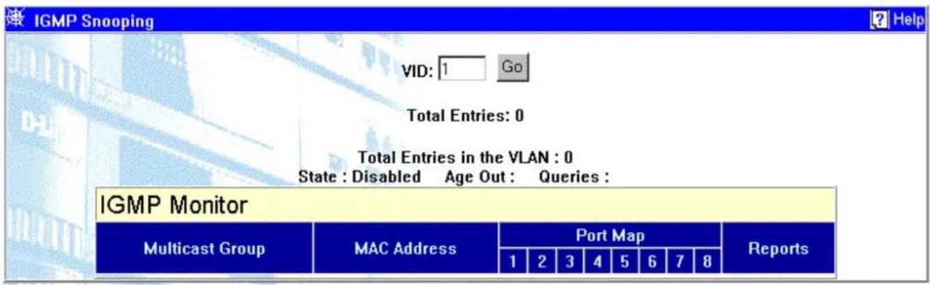 IGMP Snooping VID: 1 Go Total Entries: 0 Total Entries in the VLAN : 0 State : Disabled Age Out : Queries : IGMP Monitor Multicast Group MAC Address Port Map Reports 1 2 3 4 5 6 7 8
