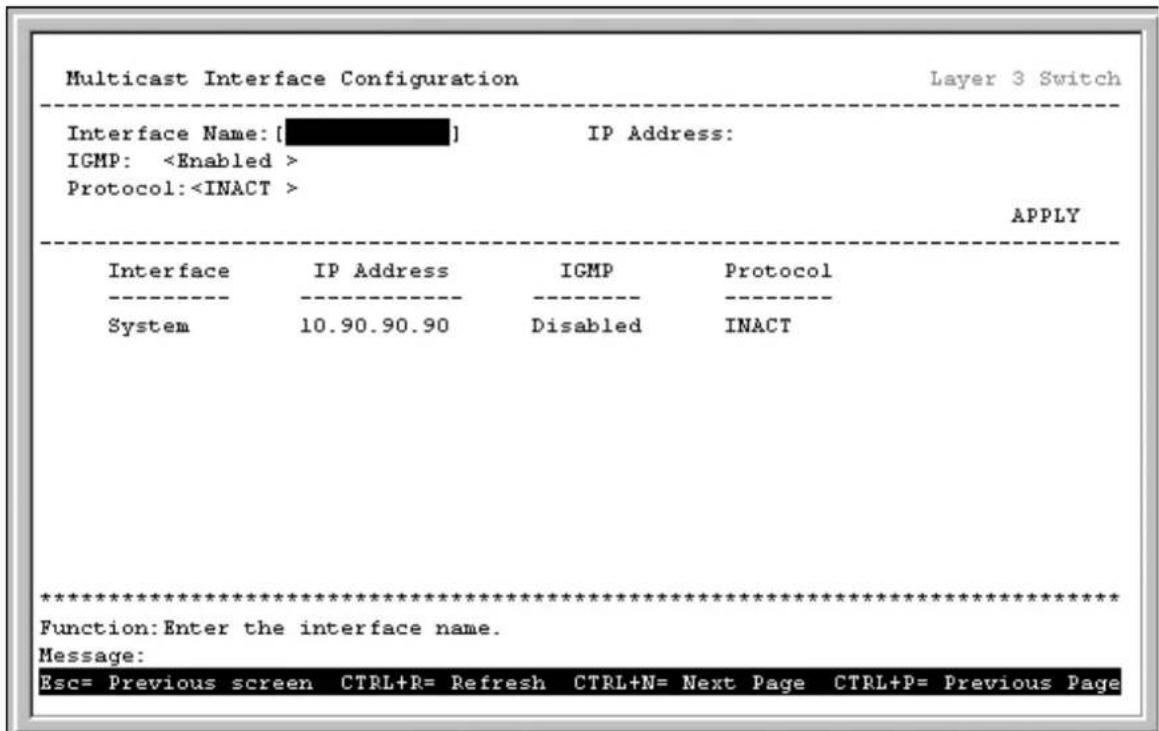 Multicast Interface Configuration Layer 3 Switch Interface Name: [ ] IP Address: IGMP: Protocol: APPLY Interface IP Address IGMP Protocol System 10.90.90.90 Disabled INACT ****************** Function:Enter the interface name. Message: Esc= Previous screen CTRL+R= Refresh CTRL+N= Next Page CTRL+P= Previous Page