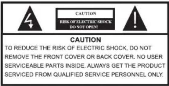 CAUTION RISK OF ELECTRIC SHOCK DO NOT OPEN: CAUTION TO REDUCE THE RISK OF ELECTRIC SHOCK, DO NOT REMOVE THE FRONT COVER OR BACK COVER. NO USER SERVICEABLE PARTS INSIDE. ALWAYS GET THE PRODUCT SERVICED FROM QUALIFIED SERVICE PERSONNEL ONLY.
