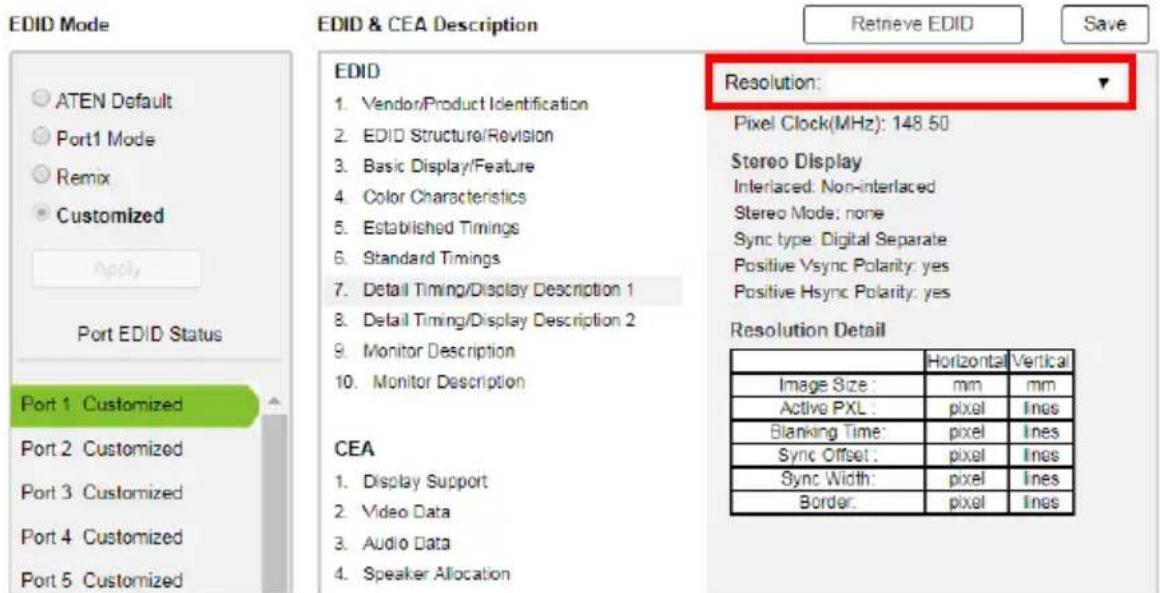 EDID Mode ATEN Default Port1 Mode Remix Customized Apply Port EDID Status Port 1 Customized Port 2 Customized Port 3 Customized Port 4 Customized Port 5 Customized EDID & CEA Description EVID Vendor/Product Identification EDID Structure/Revision Basic Display/Feature Color Characteristics Established Timings Standard Timings Detail Timing/Display Description 1 Detail Timing/Display Description 2 Monitor Description Monitor Description CEA Display Support Video Data Audio Data Speaker Allocation Resolution: Pixel Clock(MHz): 148.50 Stereo Display Interlaced: Non-interlaced Stereo Mode: none Sync type: Digital Separate Positive Vsync Polarity: yes Positive Hsync Polarity: yes Resolution Detail Horizontal Vertical Image Size: mm mm Active PXL: pixel Ines Blanking Time: pixel Ines Sync Offset: pixel Ines Sync Width: pixel Ines Border: pixel Ines