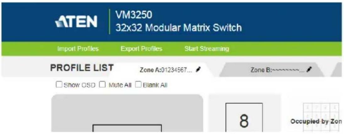 ATEN | VM3250 32x32 Modular Matrix Switch Import Profiles Export Profiles Start Streaming PROFILE LIST Zone A:01234567... Zone B:~~~~... □ Show OSD □ Mute All □ Blank All 8 Occupied by Zon
