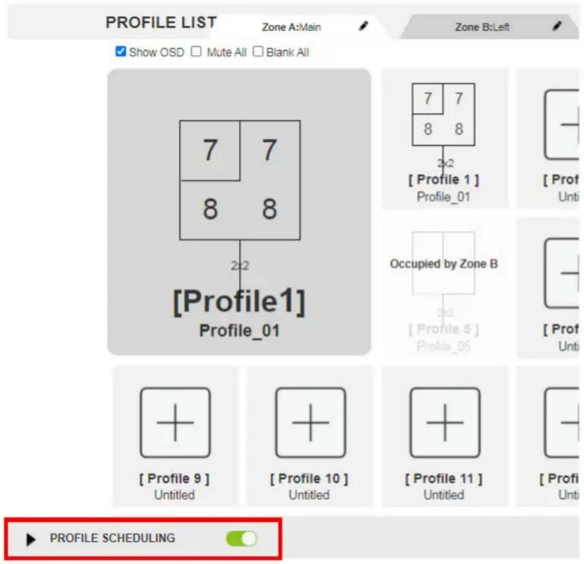 PROFILE LIST Zone A:Main Show OSD Mute All Blank All [Profile1] Profile_01 7 7 8 8 2x2 [Profile 1] Profile_01 7 7 8 8 2x2 [Profile 5] Profile_05 Occupied by Zone B 3x2 [Profile 9] Untitled [Profile 10] Untitled [Profile 11] Untitled [Profile SCHEDULING]