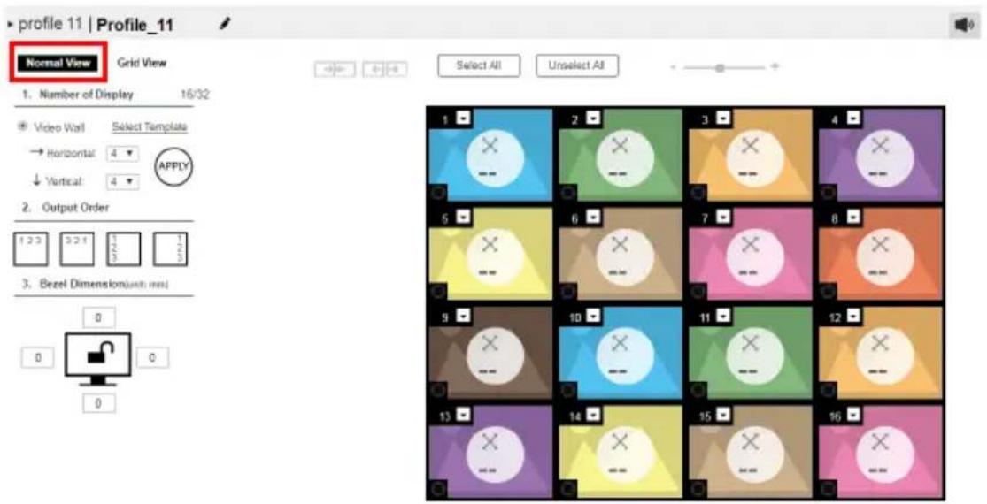 profile 11 | Profile_11 Normal View Grid View Select All Unselect All 1. Number of Display 16/32 Video Wall Select Template → Horizontal: 4 ↓ Vertical: 4 APPLY 2. Output Order 1 2 3 4 5 6 7 8 Bezel Dimension(ust min) 0 0 0 0 0