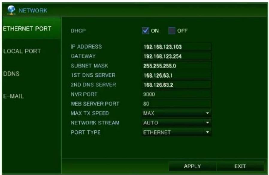 NETWORK ETHERNET PORT DHCP ON OFF LOCAL PORT IP ADDRESS 192.168.123.103 GATEWAY 192.168.123.254 SUBNET MASK 255.255.255.0 1ST DNS SERVER 168.126.63.1 2ND DNS SERVER 168.126.63.2 NVR PORT 9000 WEB SERVER PORT 80 MAX TX SPEED MAX NETWORK STREAM AUTO PORT TYPE ETHERNET E-MAIL APPLY EXIT