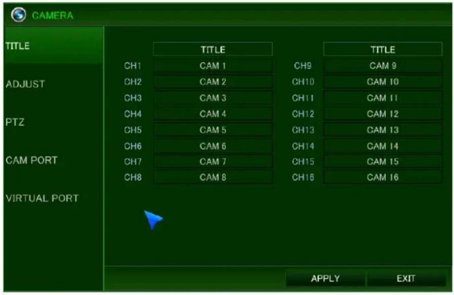 CAMERA TITLE ADJUST PTZ CAM PORT VIRTUAL PORT TITLE CH1 CAM 1 CH9 CAM 9 CH2 CAM 2 CH10 CAM 10 CH3 CAM 3 CH11 CAM 11 CH4 CAM 4 CH12 CAM 12 CH5 CAM 5 CH13 CAM 13 CH6 CAM 6 CH14 CAM 14 CH7 CAM 7 CH15 CAM 15 CH8 CAM 8 CH16 CAM 16 APPLY EXIT