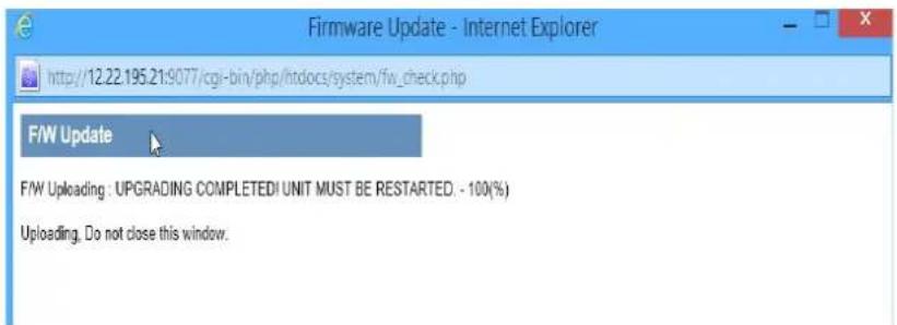 Firmware Update - Internet Explorer http://12.22.195.21:9077/cgi-bin/php/htdocs/system/fw_check.php F/W Update F/W Uploading : UPGRADING COMPLETED! UNIT MUST BE RESTARTED. - 100(%) Uploading. Do not close this window.
