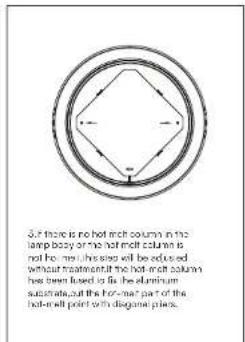 3. If there is no hot-melt column in the lamp body or the hot-melt column is not free, may be used will be reduced without treatment at the hot-melt column has been fused to fix the aluminum substrate, but the hot-melt part of the hot-melt point in diagonal places.