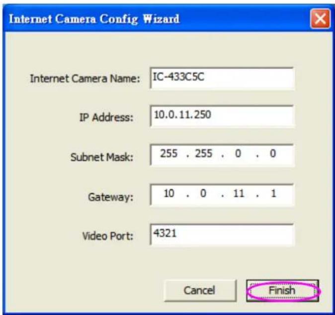 Internet Camera Config Wizard Internet Camera Name: IC-433C5C IP Address: 10.0.11.250 Subnet Mask: 255 . 255 . 0 . 0 Gateway: 10 . 0 . 11 . 1 Video Port: 4321 Cancel Finish