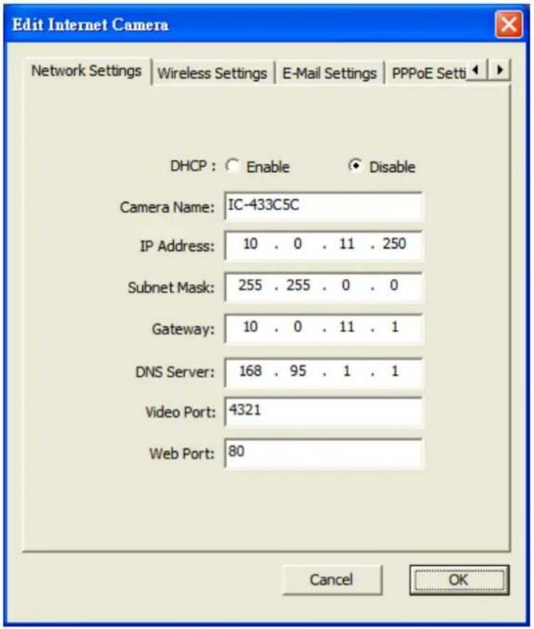Edit Internet Camera Network Settings | Wireless Settings | E-Mail Settings | PPPoE Setti | DHCP : ○ Enable ○ Disable Camera Name: IC-433C5C IP Address: 10 . 0 . 11 . 250 Subnet Mask: 255 . 255 . 0 . 0 Gateway: 10 . 0 . 11 . 1 DNS Server: 168 . 95 . 1 . 1 Video Port: 4321 Web Port: 80 Cancel OK