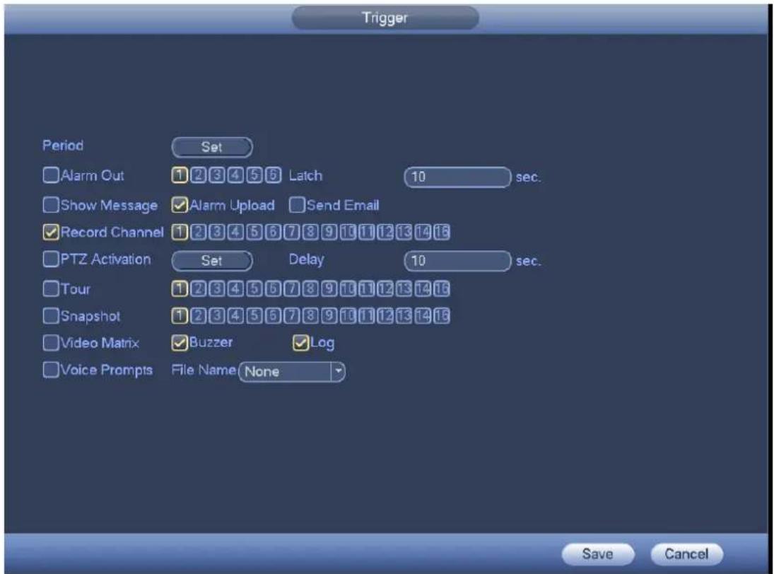 Trigger Period Set Alarm Out 1 2 3 4 5 6 Latch 10 sec. Show Message ✓ Alarm Upload ✓ Send Email Record Channel 1 2 3 4 5 6 7 8 9 10 11 12 13 14 16 PTZ Activation Set Delay 10 sec. Tour 1 2 3 4 5 6 7 8 9 10 11 12 13 14 16 Snapshot 1 2 3 4 5 6 7 8 9 10 11 12 13 14 16 Video Matrix ✓ Buzzer ✓ Log Voice Prompts File Name None Save Cancel