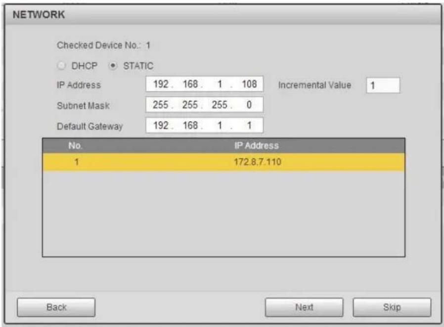NETWORK Checked Device No.: 1 DHCP • STATIC IP Address 192. 168. 1 . 108 Incremental Value 1 Subnet Mask 255. 255. 255. 0 Default Gateway 192. 168. 1 . 1 No. IP Address 1 172.8.7.110 Back Next Skip