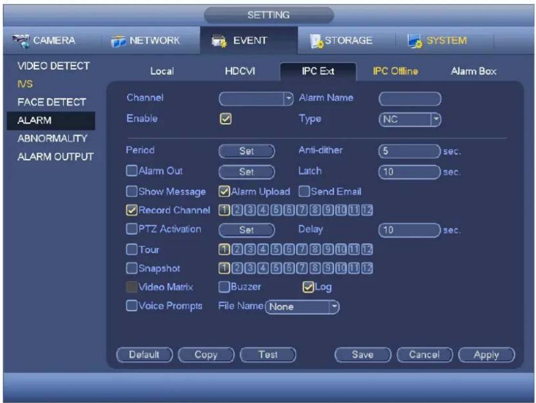 CAMERA NETWORK EVENT STORAGE SYSTEM VIDEO DETECT VS FACE DETECT ALARM ABNORMALITY ALARM OUTPUT Local HDCVI IPC Ext IPC Offline Alarm Box Channel Alarm Name Enable Type NC Period Set Anti-dither 5 sec. Alarm Out Set Latch 10 sec. Show Message Alarm Upload Send Email Record Channel 1 2 3 4 5 6 7 8 9 10 11 12 PTZ Activation Set Delay 10 sec. Tour 1 2 3 4 5 6 7 8 9 10 11 12 Snapshot 1 2 3 4 5 6 7 8 9 10 11 12 Video Matrix Buzzer Log Voice Prompts File Name None Default Copy Test Save Cancel Apply