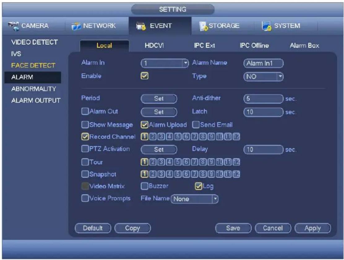 SETTING CAMERA NETWORK EVENT STORAGE SYSTEM VIDEO DETECT IVS FACE DETECT ALARM ABNORMALITY ALARM OUTPUT Local HDCVI IPC Ext IPC Offline Alarm Box Alarm In 1 Alarm Name Alarm In1 Enable ✓ Type NO Period Set Anti-dither 5 sec. Alarm Out Set Latch 10 sec. Show Message ✓ Alarm Upload Send Email ✓ Record Channel 1 2 3 4 5 6 7 8 9 10 11 12 PTZ Activation Set Delay 10 sec. Tour 1 2 3 4 5 6 7 8 9 10 11 12 Snapshot 1 2 3 4 5 6 7 8 9 10 11 12 Video Matrix ✓ Buzzer ✓ Log Voice Prompts File Name None Default Copy Save Cancel Apply
