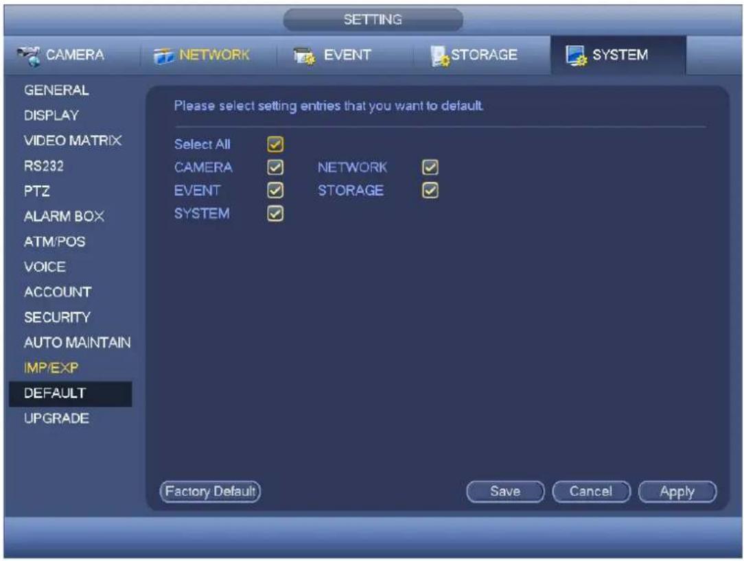 SETTING CAMERA NETWORK EVENT STORAGE SYSTEM GENERAL DISPLAY VIDEO MATRIX RS232 PTZ ALARM BOX ATM/POS VOICE ACCOUNT SECURITY AUTO MAINTAIN IMP/EXP DEFAULT UPGRADE Please select setting entries that you want to default. Select All ✓ CAMERA ✓ NETWORK ✓ EVENT ✓ STORAGE ✓ SYSTEM ✓ Factory Default Save Cancel Apply