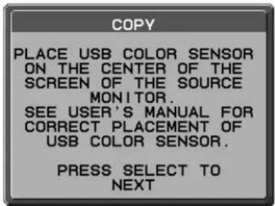 COPY PLACE USB COLOR SENSOR ON THE CENTER OF THE SCREEN OF THE SOURCE MONITOR. SEE USER'S MANUAL FOR CORRECT PLACEMENT OF USB COLOR SENSOR. PRESS SELECT TO NEXT