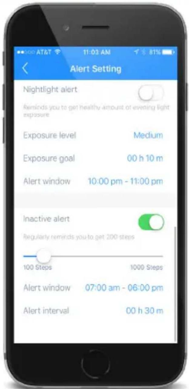 Alert Setting Nightlight alert Reminds you to get healthy amount of evening light exposure Exposure level Medium Exposure goal 00 h 10 m Alert window 10:00 pm - 11:00 pm Inactive alert Regularly reminds you to get 200 steps 100 Steps 1000 Steps Alert window 07:00 am - 06:00 pm Alert interval 00 h 30 m