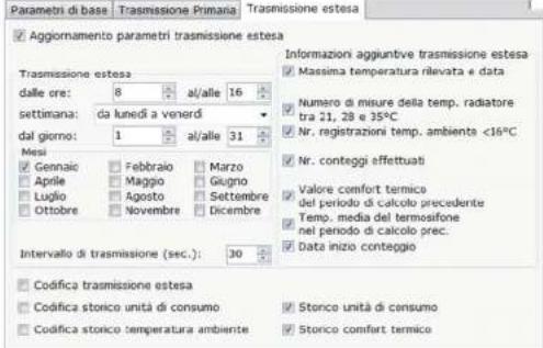 Parametri di base: Trasmissione Primaria: Trasmissione estesa ✓ Aggiornamento parametri trasmissione estesa Trasmissione estesa dalle ore: 8 al/alle 16 settimana: da lunedì a venerdì dal giorno: 1 al/alle 31 Mesi ✓ Gennaio Febbraio Marzo ✓ Aprile Maggio Giugno ✓ Luglio Agosto Settembre ✓ Ottobre Novembre Dicembre Intervallo di trasmissione (sec.): 30 ✓ Codifica trasmissione estesa ✓ Codifica storico unità di consumo ✓ Codifica storico temperatura ambiente Informazioni aggiuntive trasmissione estesa ✓ Massima temperatura rilevata e data ✓ Numero di misure della temp. radiatore tra 21, 28 e 35°C ✓ Nr. registrazione temp. ambiente <16°C ✓ Nr. conteggi effettuati ✓ Valore comfort termico del periodo di calcolo precedente ✓ Temp. media del termosifone nel periodo di calcolo prec. ✓ Data inizio conteggio