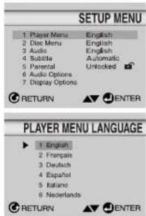 SETUP MENU 1. Player Menu English 2. Disc Menu English 3. Audio English 4. Subtile Automatic 5. Parental Unlocked 6. Audio Options 7. Display Options RETURN ENTER PLAYER MENU LANGUAGE 1. English 2. Français 3. Deutsch 4. Español 5. Italiano 6. Nederlands RETURN ENTER