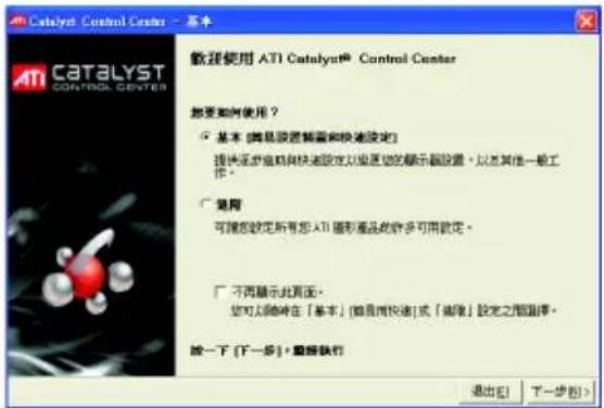 Catalyst Control Center - 基本 ATI CATALYST CONTROL CENTER 歡迎使用 ATI Catalyst® Control Center 您要如何使用？ ○ 基本 [消息設定前需和快速設定] 提供逐步启动向快速設定以便您的演示器设置，以及其他一般工作。 □ 通用 可继续锁定所有即 ATI 循形產品或許多可用設定。 □ 不再顯示此頁面。 您可以隨時在「基本」[消息前快速]或「取消」設定之圖層。 按一下 [下一步] · 重新執行 退出 [ ] 下一步 [ ] >