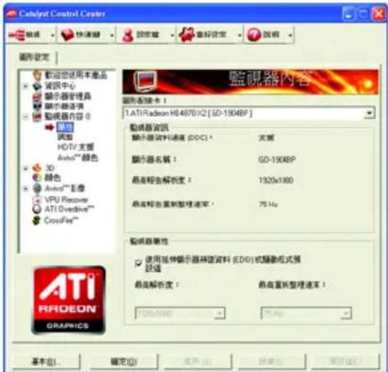 Catalyst Control Center 設定 快適鍵 設定鍵 審好設定 說明 圖形設定 歡迎您使用本產品 資訊中心 顯示器管理器 顯示器选项 動機器內容 0 圖形 顏色 HD/TV 支版 Avid® 颜色 3D 顏色 Avid® 影像 VPU Receiver ATI Overdrive™ CrossFire™ 監視器內容 顯示器版本： 1.ATI Radeon HD4870 X2 [SD-1904BP] 動機器資訊 顯示器資料通道 (DCC)： 大蔵 顯示器名稱： GD-1904BP 最高報告解析度： 1920x1800 最高報告重新整理速率： 75 Hz 動機器属性 使用延伸顯示器轉換資料 (EDO) 或驅動組式預設值 最高解析度： 最高重新整理速率： T100x1800 75 Hz ATI RADEON GRAPRICS 基本(B)... 確定(O) OK OK 取消 預覽(V)