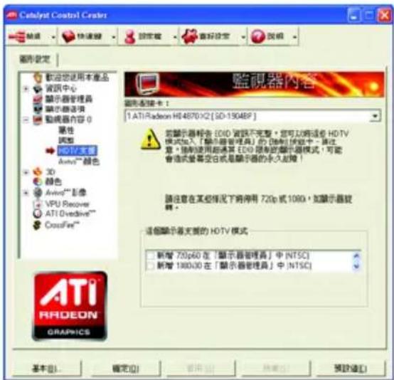 Catalyst Control Center 設定 快速線 設定線 重視設定 反視 圖形設定 歡迎您使用本產品 資訊中心 顯示器管理器 顯示器选项 動視器內容 0 属性 調整 ▶ 演付支援 Automi™ 颜色 3D 顏色 Avio®™ 影像 VPU Recover ATI Divedrive™ CrossFire™ 監視器內容 圖形配置卡： 1. ATI Radeon HD 4870X2 [SD-15046P] 若顯示器報告 EVID 警誤不完整，您可以將這些 HDTV 模式加入「顯示器管理器」的 D射預覽中。請注意，限制使用超過其 EVID 項制的顯示器模式，可能會透過螢幕型白或是顯示器的永久超短！ 請注意在某些情況下將停用 720p 或 1080，如顯示器旋轉。 這個顯示器支援的 HDTV 模式 □ 新增 720p60 在「顯示器管理器」中 (NTSC) □ 新增 100030 在「顯示器管理器」中 (NTSC) 基本(B)... 確定(O) 取消(C) 預設值(L)