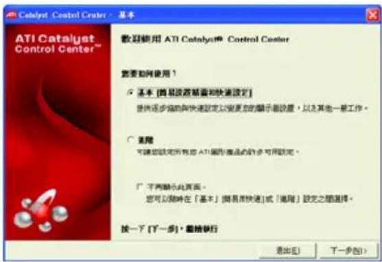 Catalyst Control Center - 基本 ATI Catalyst Control Center™ 歡迎使用 ATI Catalyst® Control Center 您要如何使用？ ○ 基本 [网易設定基礎和快速設定] 提供逐步協助與快速設定以更名的顯示器設置，以及其他一般工作。 ○ 進階 可讓您設定所有的 ATI 違向產品的第7步可用設定。 □ 不再顯示此頁面。 您可以隨時在「基本」[网易時快速]或「進階」設定之圖選擇。 按一下 [下一步] · 維格執行 退出(E) 下一步(N)
