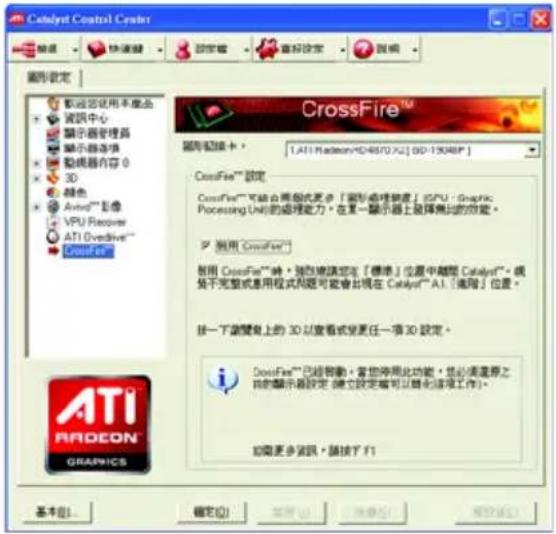 Catalyst Control Center 圖形設定 新設定使用本產品 資訊中心 顯示器管理器 顯示器內容 3D 顏色 Avid®影像 VPU Receiver ATI Ovdivive® CrossFire™ 圖形設定卡： [ATI Radeon HD4807-X2] BD-15048# CrossFire™ 設定 CrossFire™ 可能合用模式扩展「圖形處理數據」(GPU)（Graphic Processing Unit）的處理能力，在某一顯示器上選擇無此的功能。 適用 CrossFire™ 禁用 CrossFire™ 時，強性地請您在「標準」位置中離開 Catalyst™。規範不完整或應用程式問題可能會出現在 Catalyst™ A1；「適用」位置。 按一下瀏覽上的 3D 以查看或更任一項 3D 設定。 DiosFire™ 已經幫助，若您停用此功能，是必須重新之目的顯示器設定（僅它設定需可以简化该项工作）。 如需更多資訊，請按下 F1 ATI RADEON GRAPICS 基本(B) 確定(O) 取消(C) 幫助(H) 幫助(F) 幫助(G)