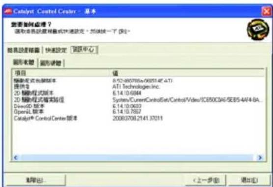 Catalyst Control Center - 基本 需要如何应用？ 选取将项目设置视图或快速设定，然后按一下[到]。 简易设置视图 | 快速设定 | 调级中心 图形标题 | 图形标题 | 项目 值 辅助症资料脚本 8:57:490708a062514E-ATI 提供号 ATI Technologies Inc. 2D 稳解程式版本 6.14.10.6844 2D 稳解程式基本路径 SystemCurrentControlSet/ControlVideo/CSB500A6/SEB5-4A/4-6A... DirectID 版本 6.14.10.0603 OpenSL 版本 6.14.10.7867 Catalyst® ControlCenter 版本 20083708.2141.37011 < >