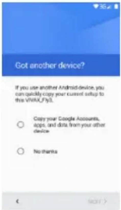 Got another device? If you use another Android device, you can quickly copy your current setup to this VIVAX_Fly3. Copy your Google Accounts, apps, and data from your other device No thanks