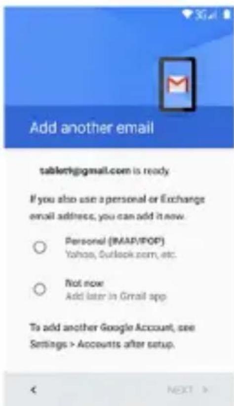 Add another email tablet@gmail.com is ready If you also use a personal or Exchange email address, you can add it now. ○ Personal (IMAP/POP) 'Yahoo, Outlook.com, etc. ○ Not now Add later in Gmail app To add another Google Account, see Settings > Accounts after setup. < NEXT >