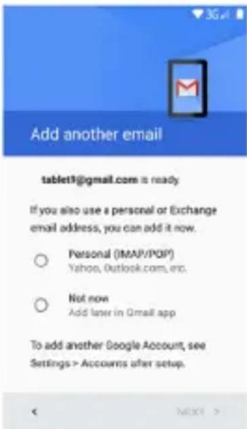 Add another email tablet9@gmail.com is ready If you also use a personal or Exchange email address, you can add it now. ○ Personal (IMAP/POP) Yahoo, Outlook.com, etc. ○ Not now Add later in Gmail app To add another Google Account, see Settings > Accounts after setup.