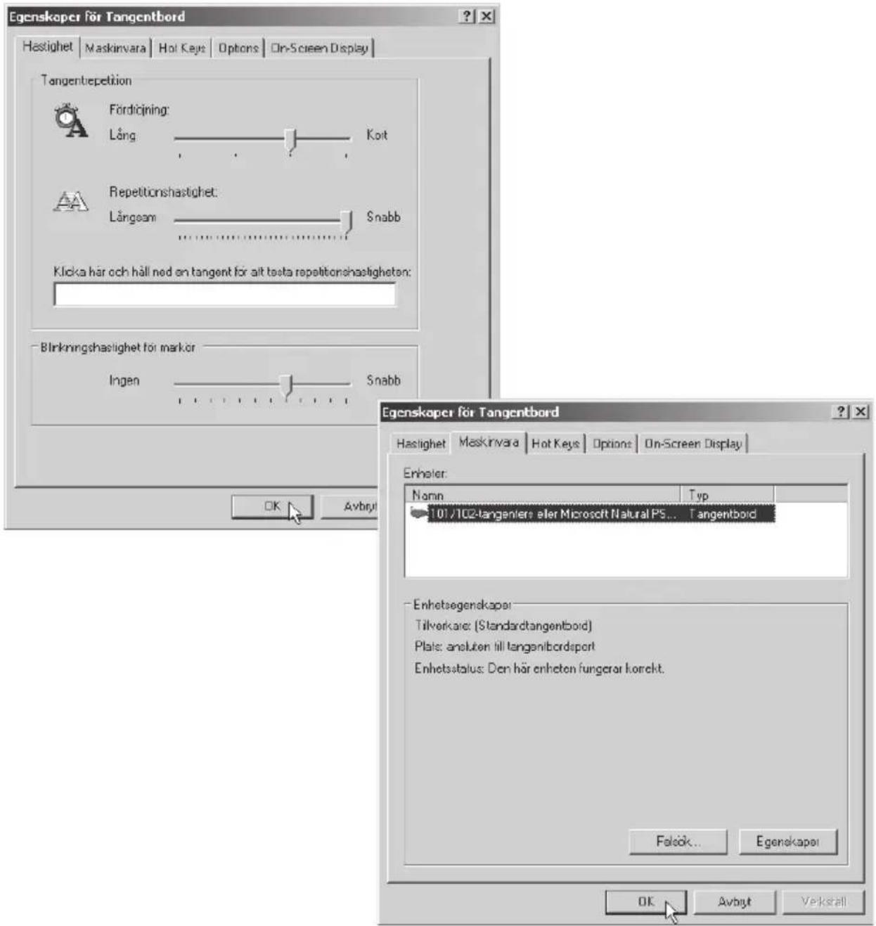 Egenskoper för Tangentbord Hastighet | Maskirvara | Hot Keys | Options | On-Screen Display | Tangentrepetition Fördicjning: Lång Koit Repetitionshastighet: Långeam Snabb Klicka här och håll ned en tangent för alt tests repetitionshastigheten: Blinkningshastighet för markör Ingen Snabb Egenskoper för Tangentbord Hastighet | Maskirvara | Hot Keys | Options | On-Screen Display | Enheter: Nannin Typ 101/102-tangenlere eller Microsoft Natural PS... Tangentboid Enhetsegendkapser Tilverkare: (Standardtangentboid) Plats: aneluten till tanganibordsport Enhetsstatus: Den här enheten fungerar kordekt. Falsök... Egenskapser OK Avbyt Avbyt Verkstell