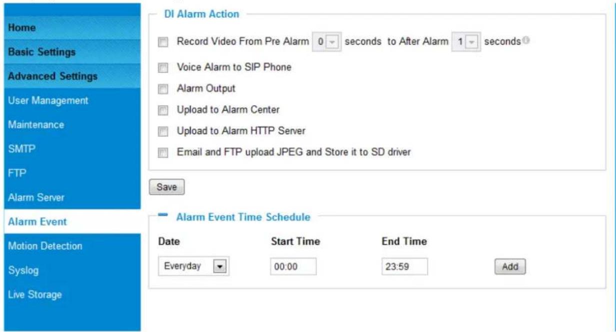 Home Basic Settings Advanced Settings User Management Maintenance SMTP FTP Alarm Server DI Alarm Action Record Video From Pre Alarm 0 seconds to After Alarm 1 seconds Voice Alarm to SIP Phone Alarm Output Upload to Alarm Center Upload to Alarm HTTP Server Email and FTP upload JPEG and Store it to SD driver Save Alarm Event Time Schedule Date Start Time End Time Everyday 00:00 23:59 Add Motion Detection Syslog Live Storage