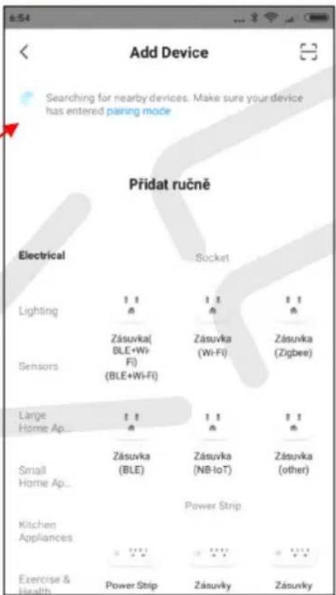 Add Device Searching for nearby devices. Make sure your device has entered pairing mode Přidat ručně Electrical Socket Lighting 1 1 1 1 Sensors Zásuvka( BLE+Wi-Fi) Zásuvka (Wi-Fi) Zásuvka (Zigbee) (BLE+Wi-Fi) Large 1 1 1 1 Home Ap... 0 0 0 Small Zásuvka (BLE) Zásuvka (NB-IoT) Zásuvka (other) Home Ap... Power Strip Kitchen Appliances Exercise & Health Power Strip Zásuvky Zásuvky