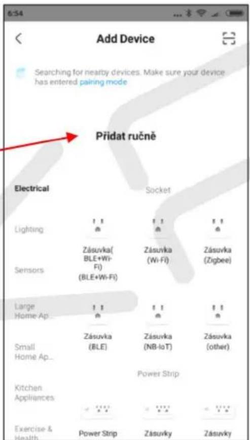 Add Device Searching for nearby devices. Make sure your device has entered pairing mode Přidat ručně Electrical Socket Lighting 11 11 11 Zásuvka( BLE+Wi- Fi) (BLE+Wi-Fi) Zásuvka (Wi-Fi) Zásuvka (Zigbee) Sensors Large 11 11 11 Home Ap... 11 11 11 Small Zásuvka (BLE) Zásuvka (NB-IoT) Zásuvka (other) Home Ap... Kitchen Power Strip Appliances Exercise & Health Power Strip Zásuvky Zásuvky