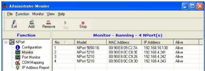 Administrator-Monitor File Function Monitor View Help Exit Add Remove Go Stop Function Monitor - Running - 4 NPort(s) No / Model MAC Address IP Address Alive 1 NPort 5650-16 00:90E8:09:C2:7A 192.168.16.130 Alive 2 NPort 5210 00:90E8:0C:C8:3E 192.168.4.241 Alive 3 NPort 5210 00:90E8:0C:C9:26 192.168.4.242 Alive 4 NPort 5210 00:90E8:0C:C8:3D 192.168.4.243 Alive IP Address Report