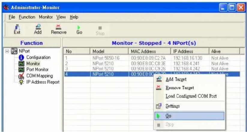 Administrator-Monitor File Function Monitor View Help Ext Add Remove Go Stop Function Monitor - Stopped - 4 NPort(s) No Model MAC Address IP Address Alive 1 NPort 5650-16 00:90 E8:09 C2:7A 192.168.16 130 Not Alive 2 NPort 5210 00:90 E8:0C C8:3E 192.168.4.241 Not Alive 3 NPort 5210 00:90 E8:0C C9:26 192.168.4.242 Not Alive 4 NPort 5210 00:90 E8:0C C9:2D 192.168.4.243 Not Alive Add Target Remove Target Load Configured COM Port Settings Go Stop