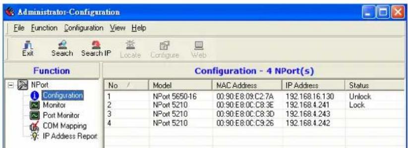 Administrator-Configuration File Function Configuration View Help Exit Search Search IP Locale Configure Web Function Configuration - 4 NPort(s) No / Model MAC Address IP Address Status 1 NPort 5650-16 00:90:E8.09:C2.7A 192.168.16.130 Unlock 2 NPort 5210 00:90:E8.0C:C8.3E 192.168.4.241 Lock 3 NPort 5210 00:90:E8.0C:C8.3D 192.168.4.243 4 NPort 5210 00:90:E8.0C:C9.26 192.168.4.242 IP Address Report