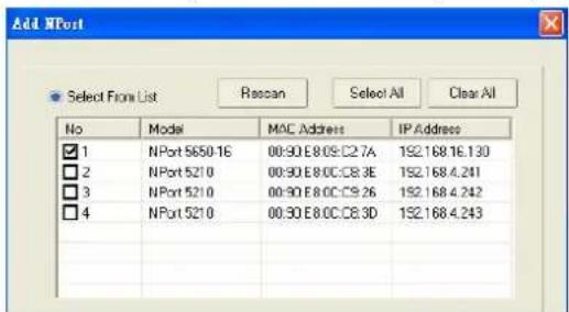 Add NPost Select From List Rascan Select All Clear All No Model MAC Address IP Address 1 NPort 5650-16 00:90 E8 09:C2 7A 192.168 16.130 2 NPort 5210 00:90 E8 0C:C8 3E 192.168 4.241 3 NPort 5210 00:90 E8 0C:C9 26 192.168 4.242 4 NPort 5210 00:90 E8 0C:C8 3D 192.168 4.243