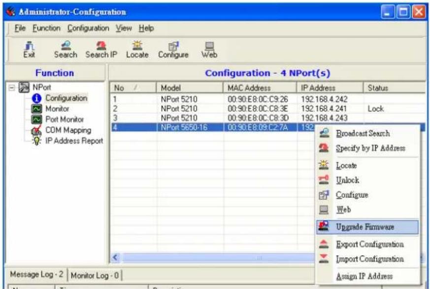 Administrator-Configuration File Function Configuration View Help Exit Search Search IP Locate Configure Web Function Configuration - 4 NPort(s) No / Model MAC Address IP Address Status 1 NPort 5210 00:90:E8:0C:C9:26 192.168.4.242 2 NPort 5210 00:90:E8:0C:C8:3E 192.168.4.241 Lock 3 NPort 5210 00:90:E8:0C:C8:3D 192.168.4.243 4 NPort 5650-16 00:90:E8:09:C2:7A 192 Broadcast Search Specify by IP Address Locate Unlock Configure Web Upgrade Firmware Export Configuration Import Configuration Assign IP Address Message Log - 2 Monitor Log - 0
