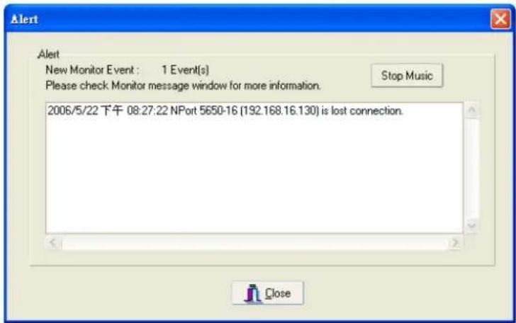 Alert New Monitor Event : 1 Event(s) Please check Monitor message window for more information. Stop Music 2006/5/22 下午 08:27:22 NPort 5650-16 (192.168.16.130) is lost connection.